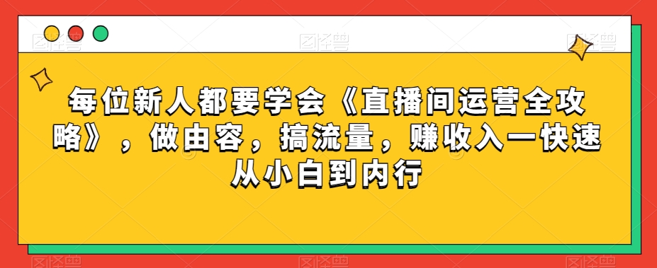 每位新人都要学会《直播间运营全攻略》，做由容，搞流量，赚收入一快速从小白到内行-9527素材资源站