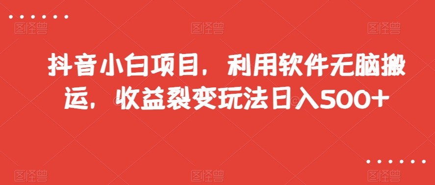 抖音小白项目，利用软件无脑搬运，收益裂变玩法日入500+【揭秘】-9527素材资源站