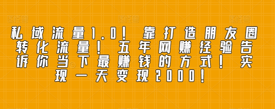 私域流量1.0！靠打造朋友圈转化流量！五年网赚经验告诉你当下最赚钱的方式！实现一天变现2000！-暖阳网-优质付费教程和创业项目大全-9527素材资源站