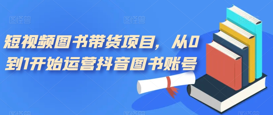 （7306期）小视频书籍卖货新项目，从0到1逐渐运营抖音书籍账户（10堂课）-9527素材资源站