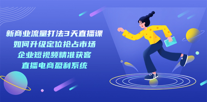 （7280期）新商业模式-总流量玩法3天视频课堂：精准定位占领市场 公司短视频获客 电商直播带货盈利系统-9527素材资源站