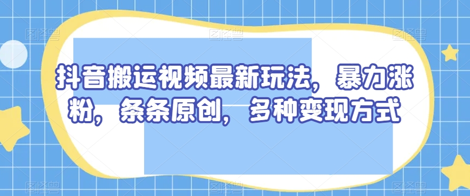 抖音搬运短视频全新游戏玩法，暴力行为增粉，一条条原创设计，多种多样变现模式【揭密】-暖阳网-优质付费教程和创业项目大全-9527素材资源站