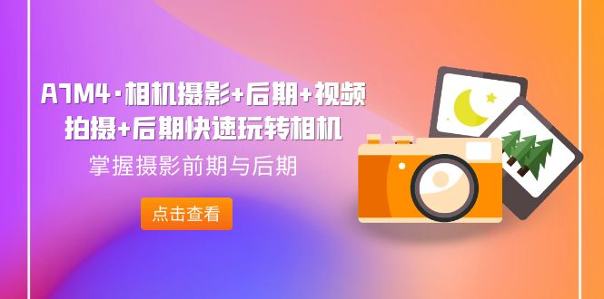 （7225期）A7M4·相机摄影 中后期 视频拍摄制作 中后期迅速轻松玩照相机，把握拍摄早期与中后期-9527素材资源站