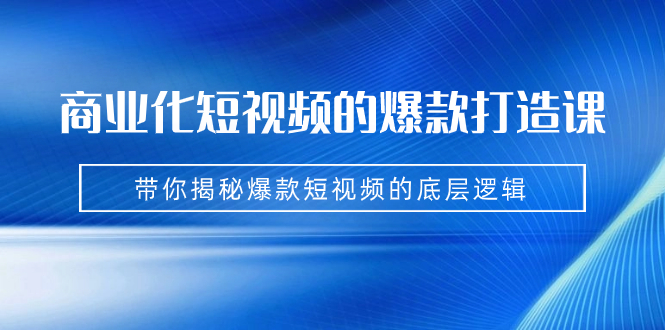 （7161期）商业化短视频的爆款打造课：手把手带你揭秘爆款短视频的底层逻辑（9节课）-9527素材资源站