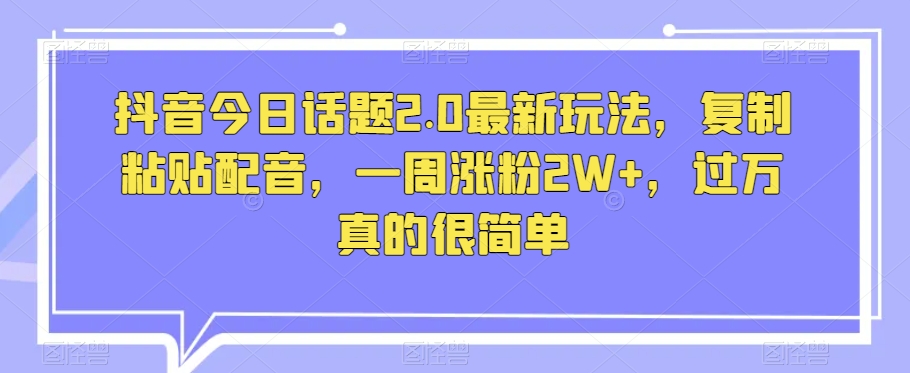 抖音视频今日话题讨论2.0全新游戏玩法，拷贝配声，一周增粉2W ，破万特别简单-暖阳网-优质付费教程和创业项目大全-9527素材资源站