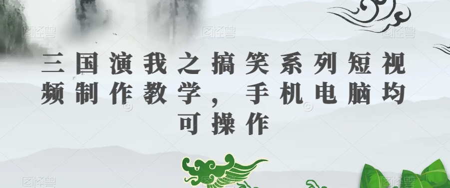 三国演我之搞笑系列短视频制作教学，手机电脑均可操作-暖阳网-优质付费教程和创业项目大全-9527素材资源站