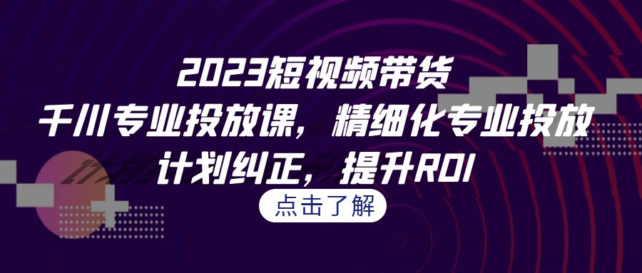 （7054期）2023短视频带货-千川专业投放课，精细化专业投放，计划纠正，提升ROI-9527素材资源站