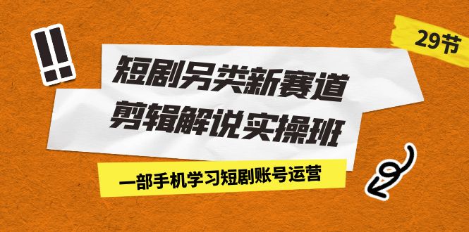 （7051期）短剧另类新赛道剪辑解说实操班：一部手机学习短剧账号运营（29节 价值500）-9527素材资源站