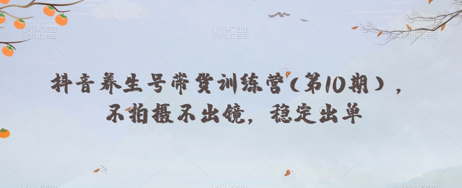 抖音视频健康养生号卖货夏令营(第10期），不拍照不出境，平稳开单-暖阳网-优质付费教程和创业项目大全-9527素材资源站