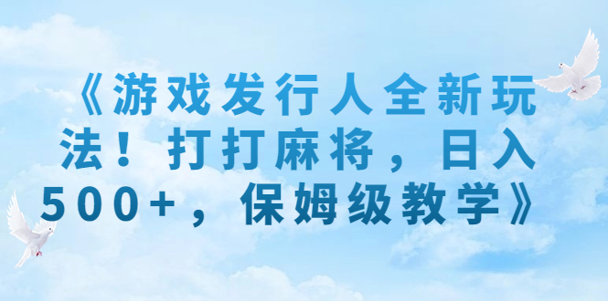 （7014期）《游戏发行人全新玩法！打打麻将，日入500 ，保姆级教学》-9527素材资源站