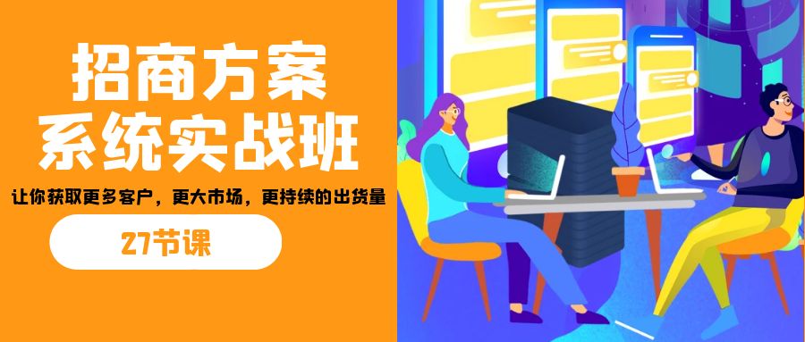 （7004期）招商·方案系统实战模拟班：让你获得更多消费者，更高一些市场，更连续不断销量(27节)-9527素材资源站
