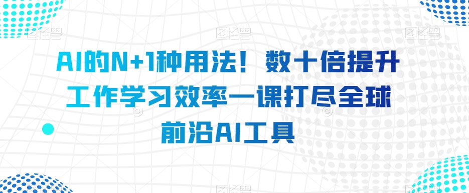 AI的N 1种使用方法！数十倍提高工作学习效果一课打尽全世界最前沿AI专用工具-暖阳网-优质付费教程和创业项目大全-9527素材资源站
