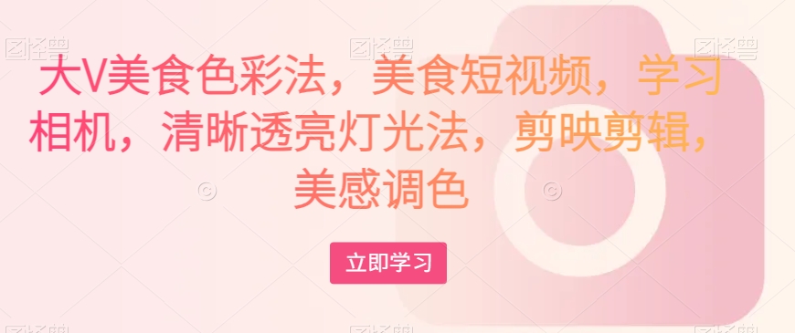 大V特色美食颜色法，美食短视频，学习培训照相机，清楚通透灯光效果法，剪映剪辑，艺术美上色-9527素材资源站