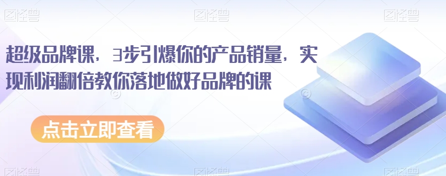 超级品牌课，3步点爆你销售额，实现盈利翻番教大家落地式搞好知名品牌课程-9527素材资源站