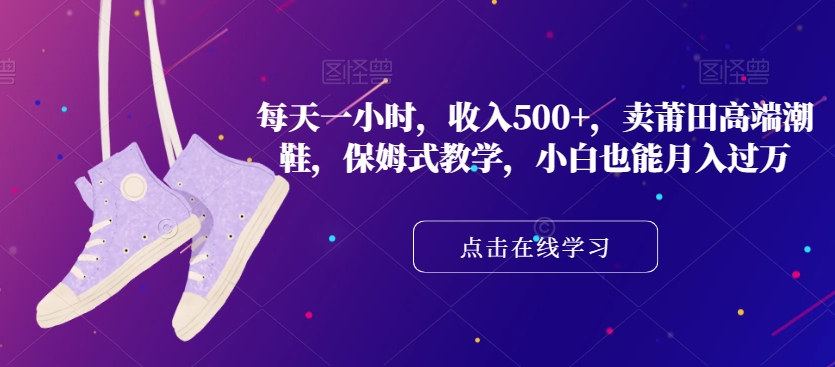 每天一小时，收入500+，卖莆田高端潮鞋，保姆式教学，小白也能月入过万【揭秘】-9527素材资源站