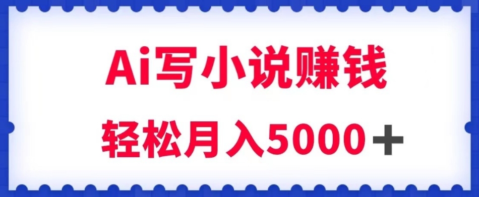 用Ai写小说资源挣钱，每日2-3钟头，轻轻松松月收入5k＋【揭密】-9527素材资源站