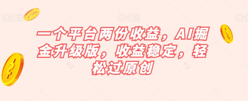 一个平台两份收益，AI掘金升级版，收益稳定，轻松过原创【揭秘】-9527素材资源站
