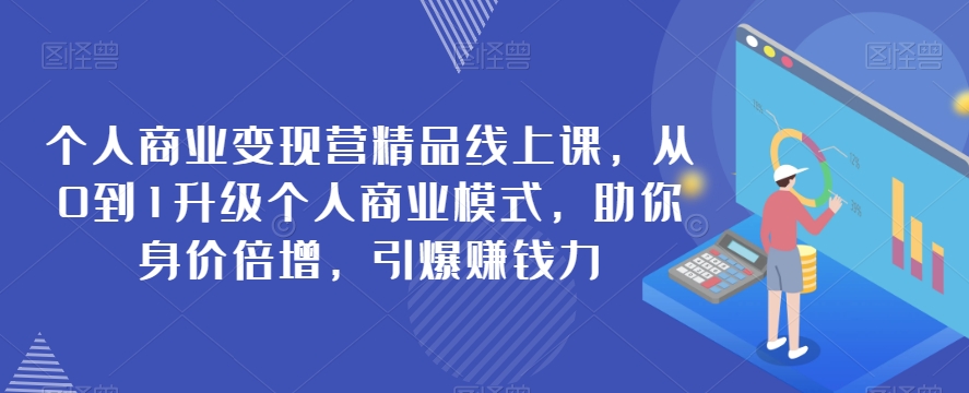 本人商业化变现营精典线上课，从0到1更新个人商业模式，帮助你身价倍增，点爆挣钱力-9527素材资源站