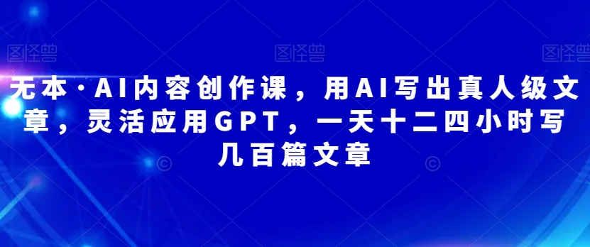 无本·AI内容创作课，用AI写出真人级文章，灵活应用GPT，一天十二四小时写几百篇文章-9527素材资源站