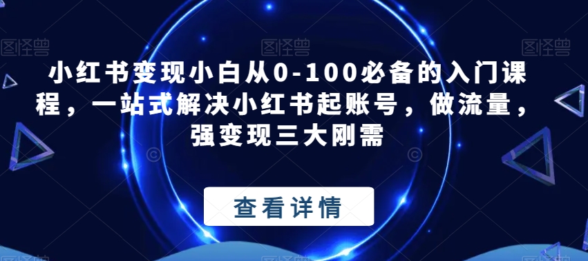 小红书的转现新手从0-100必不可少的新手入门课程内容，一站式解决小红书的起账户，做总流量，强转现三大刚性需求-9527素材资源站