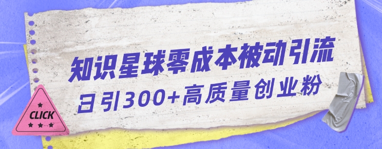 知识星球零成本被动引流创业粉一天300+【揭秘】-9527素材资源站