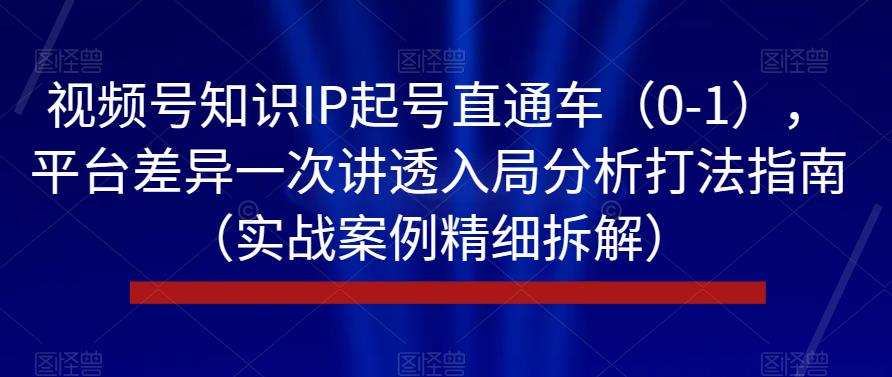 视频号知识IP起号直通车（0-1），平台差异一次讲透入局分析打法指南（实战案例精细拆解）-9527素材资源站