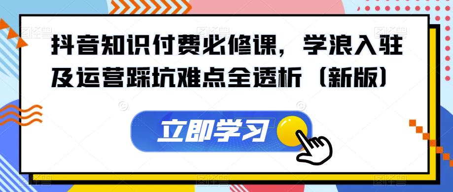 抖音知识付钱必修课程，学浪进驻及运营踩雷难题全分析（新版本）-9527素材资源站