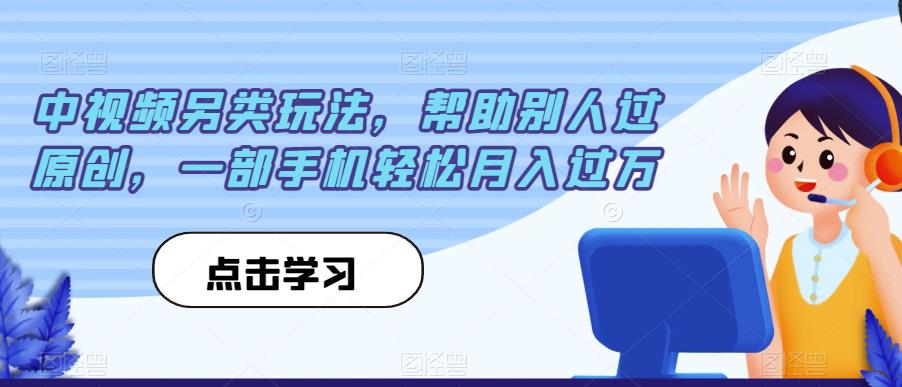 中视频另类玩法，帮助别人过原创，一部手机轻松月入过万【揭秘】-9527素材资源站
