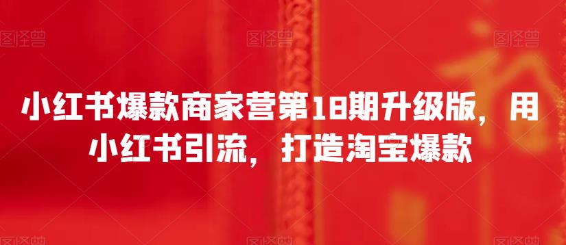 小红书爆款商家营第18期升级版，用小红书引流，打造淘宝爆款-9527素材资源站
