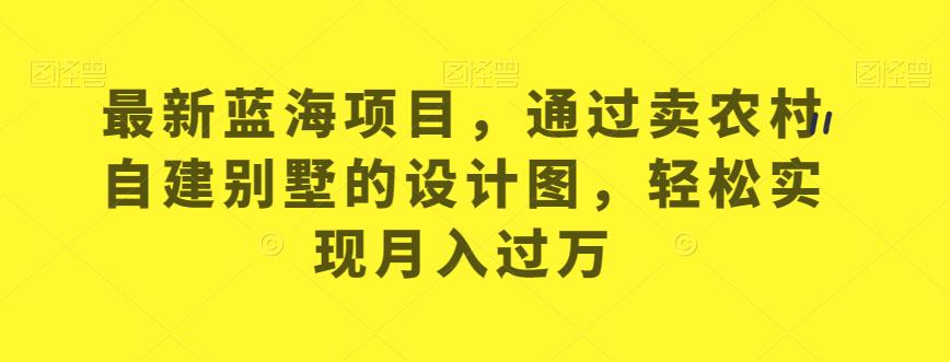 全新升级蓝海项目，依据卖农村自建别墅的设计图，从而实现月入过万【揭秘】-9527素材资源站