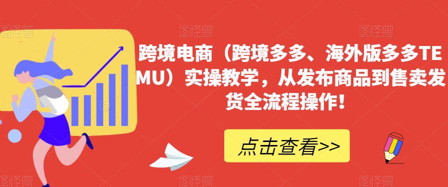 跨境电商（跨境电子商务更多的、海外版更多的TEMU）操作过程教学过程，从发布商品到售卖分配安排发货整个过程操作过程！-9527素材资源站