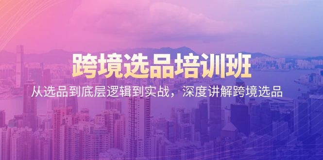 （9143期）跨境电商选款培训机构：从选款到底层思维到实战演练，深层解读跨境电商选款-9527素材资源站