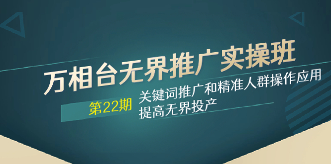 （7987期）万相台无边营销推广实际操作班【22期】关键词优化和精准客户实际操作运用，提升无边建成投产-暖阳网-优质付费教程和创业项目大全-9527素材资源站