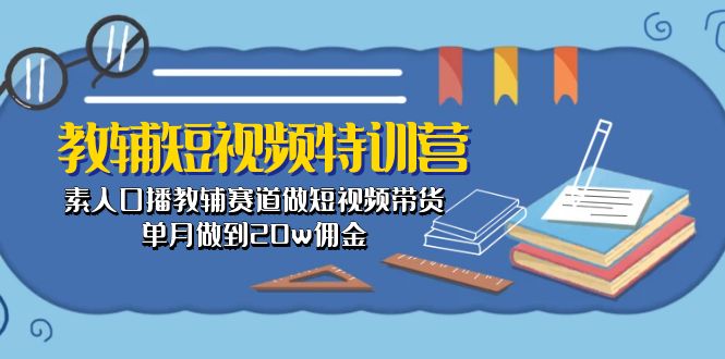 （10801期）教辅-短视频特训营： 素人口播教辅赛道做短视频带货，单月做到20w佣金-9527素材资源站