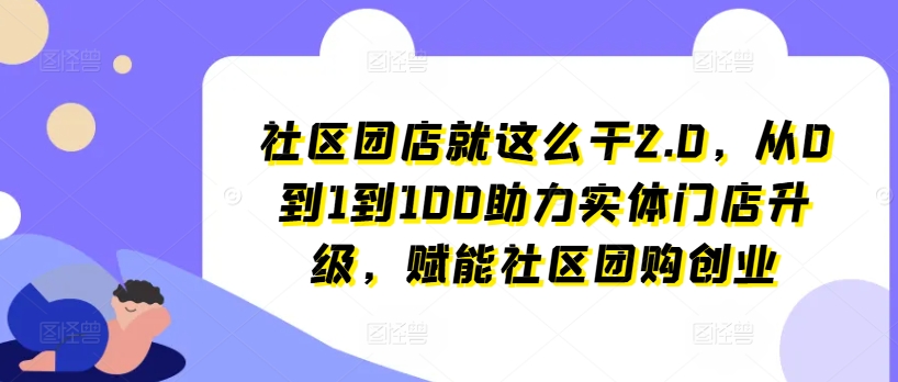 小区团店就这么做2.0，从0到1到100助推线下门店更新，创变社区拼团自主创业-9527素材资源站