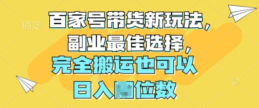 百度百家卖货新模式，第二职业最好的选择，彻底运送还可以-9527素材资源站