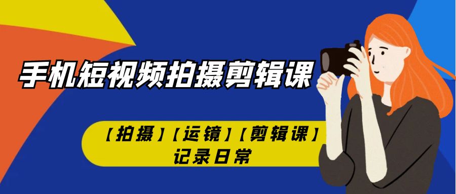 （7255期）手机小视频-拍摄剪辑课【拍照】【移动镜头】【视频剪辑课】纪录日常！-9527素材资源站