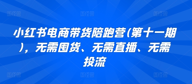 小红书电商带货陪跑营(第十一期)，无需囤货、无需直播、无需投流-9527素材资源站