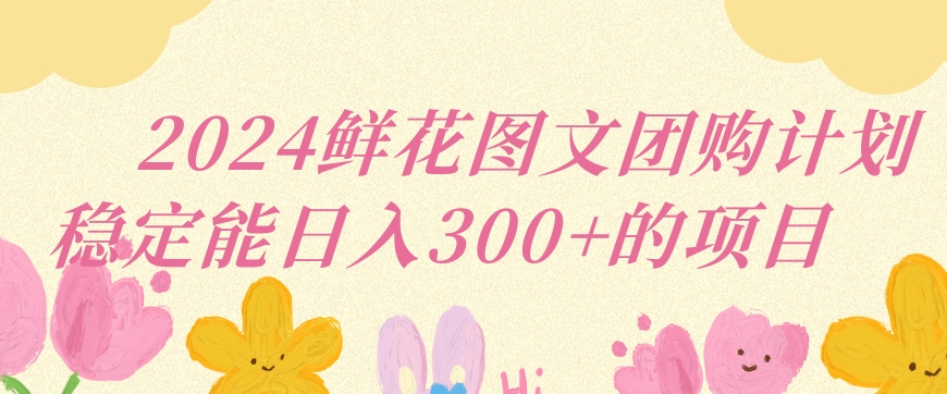 2024鲜花图文团购计划小白能稳定每日收入三位数的项目【揭秘】-9527素材资源站