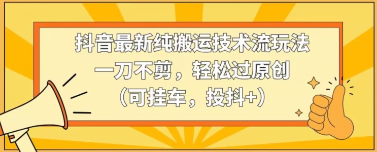抖音最新纯搬运技术流玩法，一刀不剪，轻松过原创（可挂车，投抖+）【揭秘】-9527素材资源站