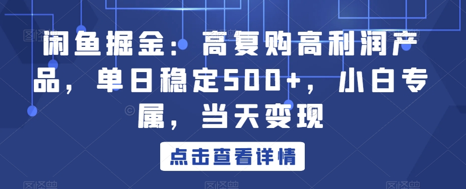 闲鱼掘金：高复购高利润产品，单日稳定500+，小白专属，当天变现-9527素材资源站