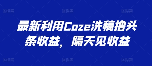 全新运用Coze伪原创撸头条收益，第二天见盈利【揭密】-9527素材资源站