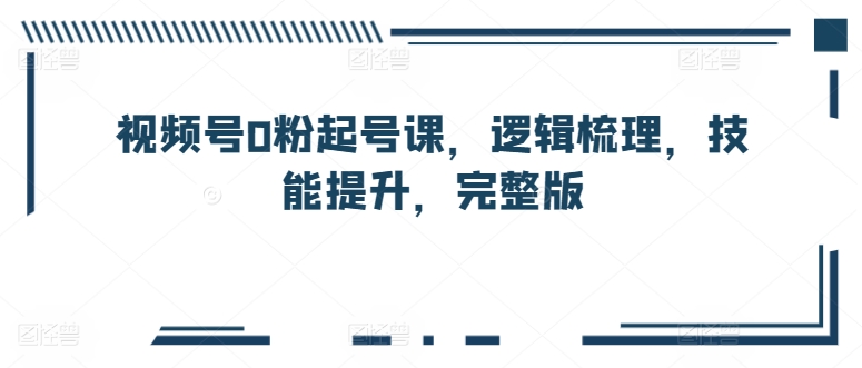 微信视频号0粉养号课，逻辑性整理，能力提升，完整篇-9527素材资源站