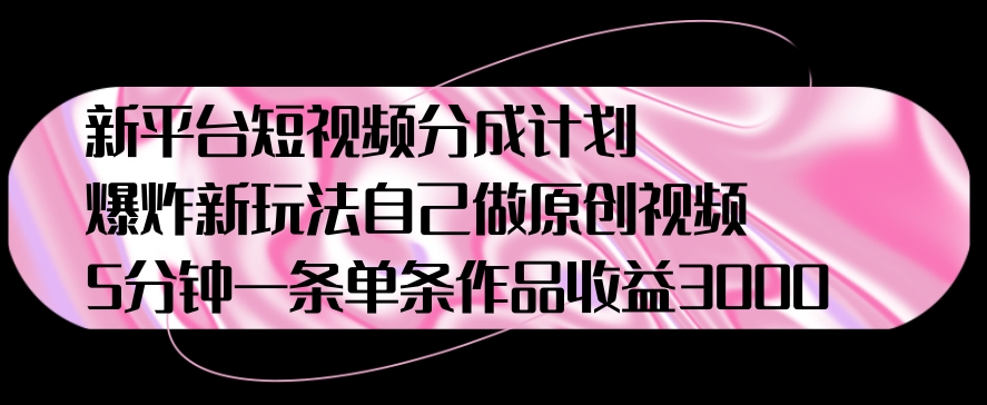 新平台短视频分成计划，爆炸新玩法，自己做原创视频5分钟一条单条作品收益1000-9527素材资源站