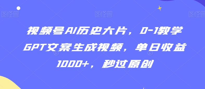 视频号AI历史大片，0-1教学GPT文案生成视频，单日收益1000+，秒过原创【揭秘】-9527素材资源站