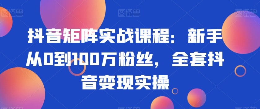 抖音矩阵实战课程：新手从0到100万粉丝，全套抖音变现实操-9527素材资源站