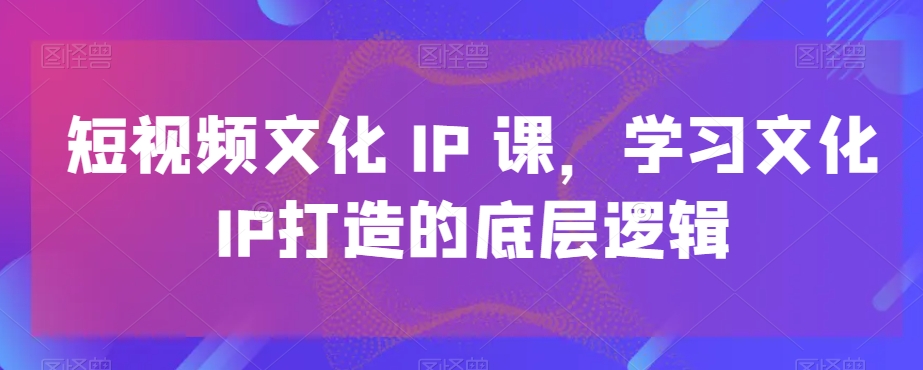 短视频文化IP课，学习文化IP打造的底层逻辑-9527素材资源站