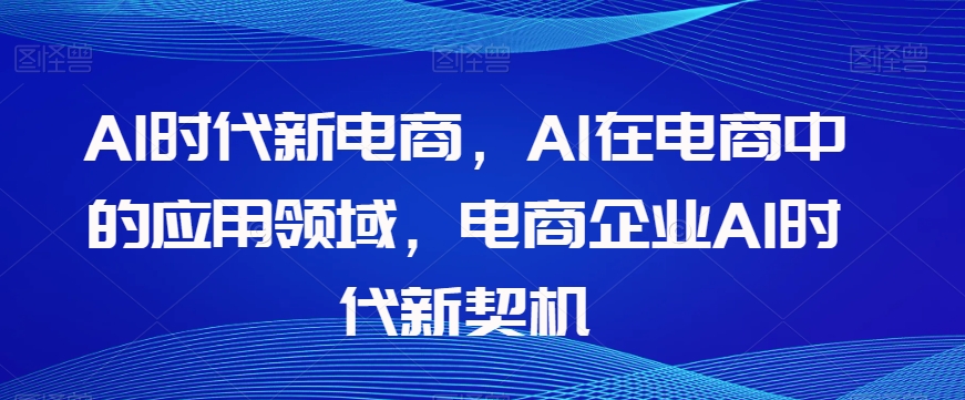 Al时代新电商，Al在电商中的应用领域，电商企业AI时代新契机-暖阳网-优质付费教程和创业项目大全-9527素材资源站