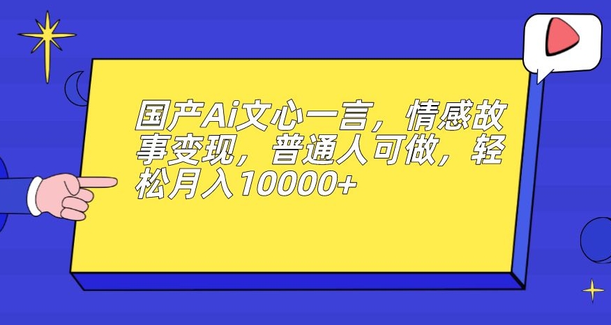 国产Ai文心一言，情感故事变现，普通人可做，轻松月入10000+【揭秘】-9527素材资源站