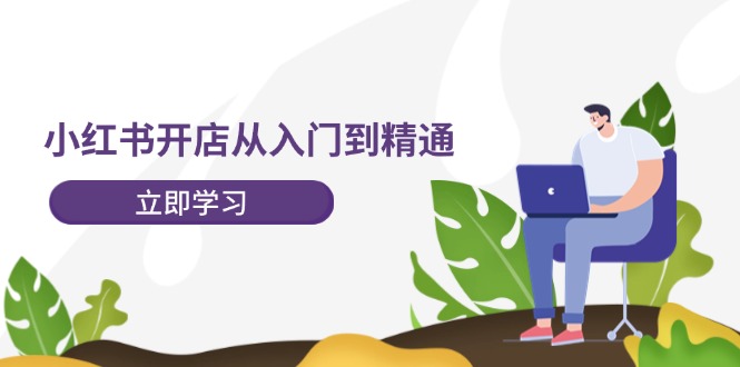 小红书开店从入门到精通，快速掌握小红书店铺运营，实现开店创收（202节）-9527素材资源站